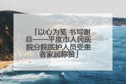 以心为笺 书写谢意——平度市人民医院分院医护人员受患者家属称赞