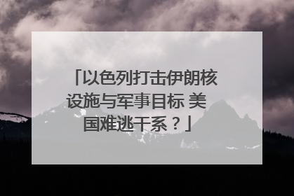 以色列打击伊朗核设施与军事目标 美国难逃干系？
