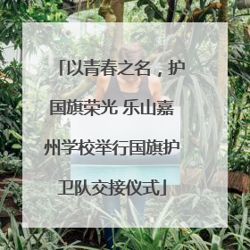 以青春之名，护国旗荣光 乐山嘉州学校举行国旗护卫队交接仪式