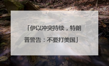 伊以冲突持续，特朗普警告：不要打美国