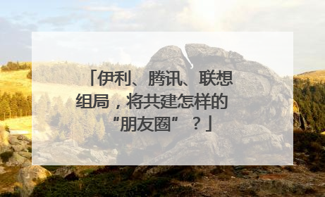 伊利、腾讯、联想组局，将共建怎样的“朋友圈”？