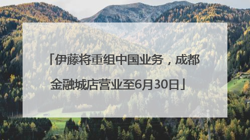 伊藤将重组中国业务，成都金融城店营业至6月30日