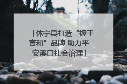 休宁县打造“握手言和”品牌 助力平安溪口社会治理