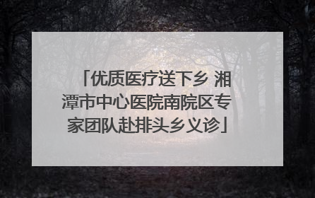 优质医疗送下乡 湘潭市中心医院南院区专家团队赴排头乡义诊