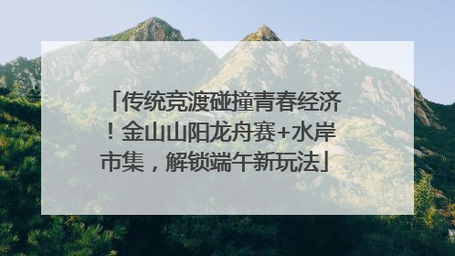 传统竞渡碰撞青春经济！金山山阳龙舟赛+水岸市集，解锁端午新玩法