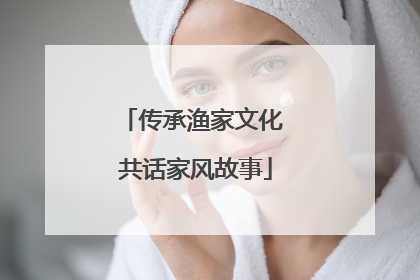 传承渔家文化 共话家风故事