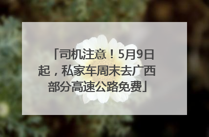 司机注意！5月9日起，私家车周末去广西部分高速公路免费