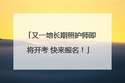 又一地长期照护师即将开考 快来报名！