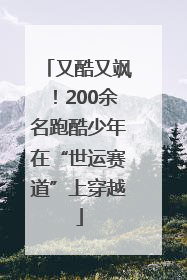 又酷又飒！200余名跑酷少年在“世运赛道”上穿越