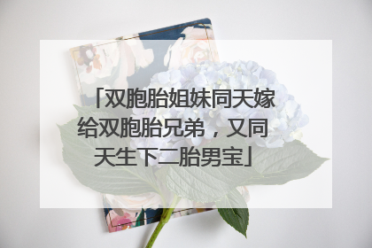 双胞胎姐妹同天嫁给双胞胎兄弟，又同天生下二胎男宝