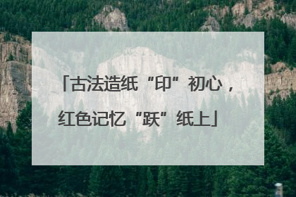 古法造纸“印”初心，红色记忆“跃”纸上
