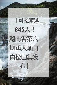 可招聘4845人！湖南省第六期重大项目岗位归集发布
