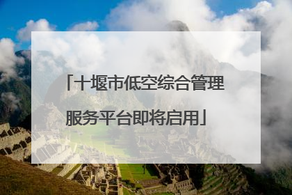 十堰市低空综合管理服务平台即将启用