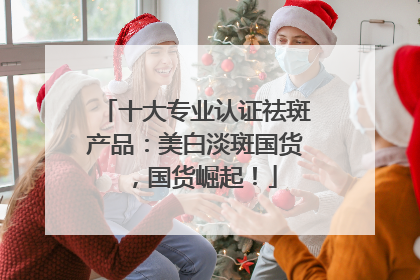 十大专业认证祛斑产品：美白淡斑国货，国货崛起！