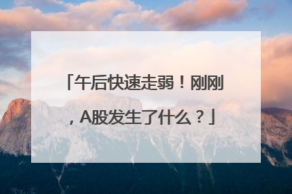 午后快速走弱！刚刚，A股发生了什么？