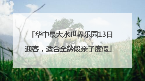 华中最大水世界乐园13日迎客，适合全龄段亲子度假