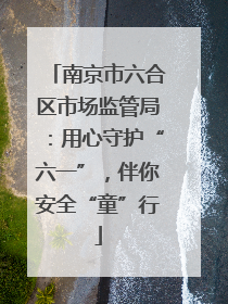 南京市六合区市场监管局：用心守护“六一”，伴你安全“童”行