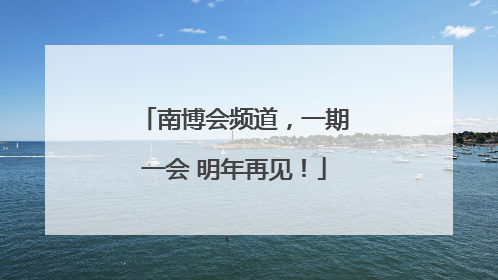 南博会频道，一期一会 明年再见！