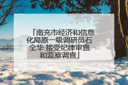 南充市经济和信息化局原一级调研员石全华 接受纪律审查和监察调查