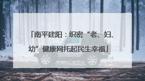 南平建阳：织密“老、妇、幼”健康网托起民生幸福