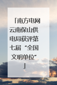南方电网云南保山供电局获评第七届“全国文明单位”