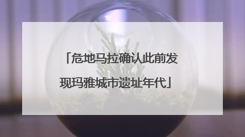 危地马拉确认此前发现玛雅城市遗址年代
