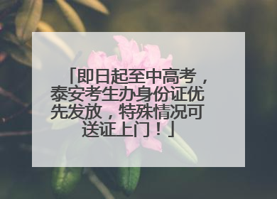即日起至中高考，泰安考生办身份证优先发放，特殊情况可送证上门！