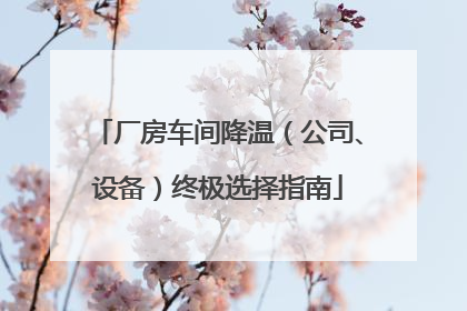 厂房车间降温（公司、设备）终极选择指南