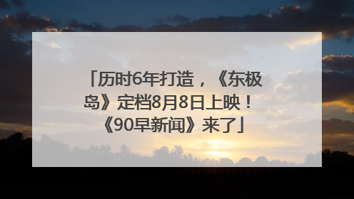 历时6年打造，《东极岛》定档8月8日上映！《90早新闻》来了