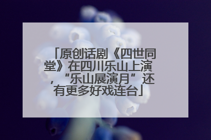 原创话剧《四世同堂》在四川乐山上演，“乐山展演月”还有更多好戏连台