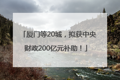 厦门等20城，拟获中央财政200亿元补助！