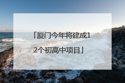 厦门今年将建成12个初高中项目