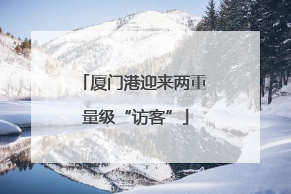 厦门港迎来两重量级“访客”