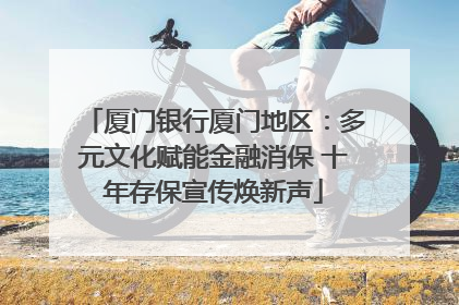 厦门银行厦门地区：多元文化赋能金融消保 十年存保宣传焕新声