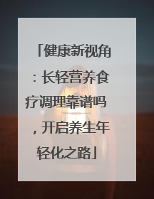 健康新视角：长轻营养食疗调理靠谱吗，开启养生年轻化之路