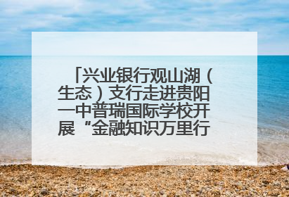 兴业银行观山湖（生态）支行走进贵阳一中普瑞国际学校开展“金融知识万里行”宣传活动