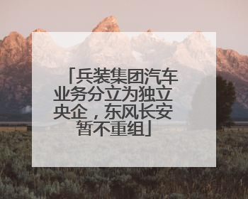 兵装集团汽车业务分立为独立央企，东风长安暂不重组