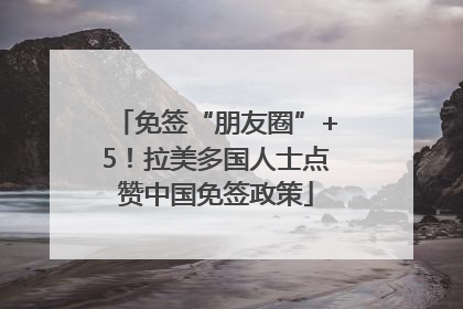 免签“朋友圈”+5！拉美多国人士点赞中国免签政策