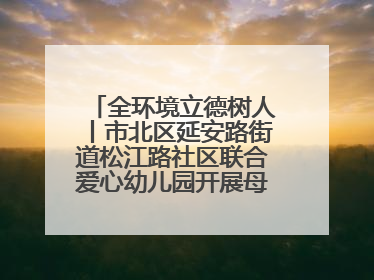 全环境立德树人丨市北区延安路街道松江路社区联合爱心幼儿园开展母亲节主题活动