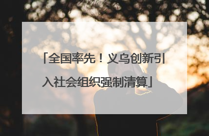 全国率先！义乌创新引入社会组织强制清算