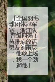 全国羽毛球团体冠军赛，浙江队晋级四强！黄雅琼放话男友刘雨辰：他敢上场，我一个劲遛他