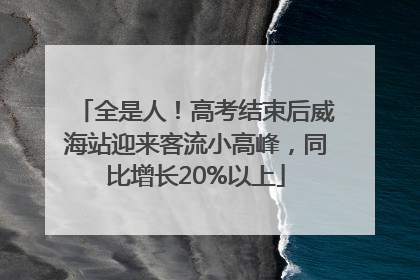全是人！高考结束后威海站迎来客流小高峰，同比增长20%以上