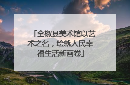 全椒县美术馆以艺术之名，绘就人民幸福生活新画卷