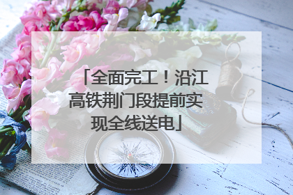 全面完工！沿江高铁荆门段提前实现全线送电
