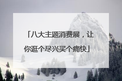 八大主题消费展，让你逛个尽兴买个痛快