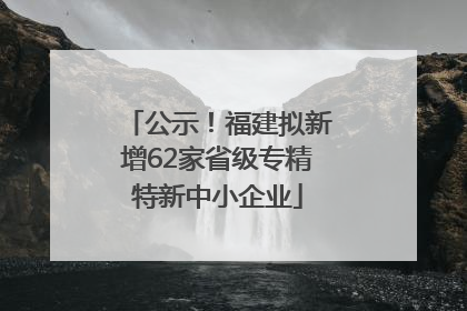 公示！福建拟新增62家省级专精特新中小企业