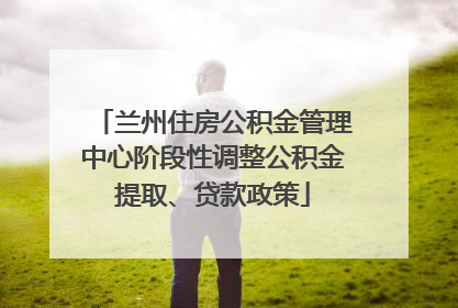 兰州住房公积金管理中心阶段性调整公积金提取、贷款政策