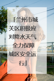 兰州市城关区积极应对降水天气 全力保障城区安全运行