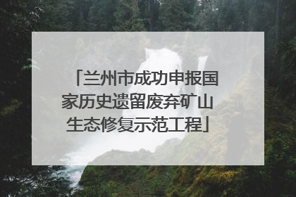 兰州市成功申报国家历史遗留废弃矿山生态修复示范工程
