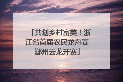 共划乡村富美！浙江省首届农民龙舟赛鄞州云龙开赛